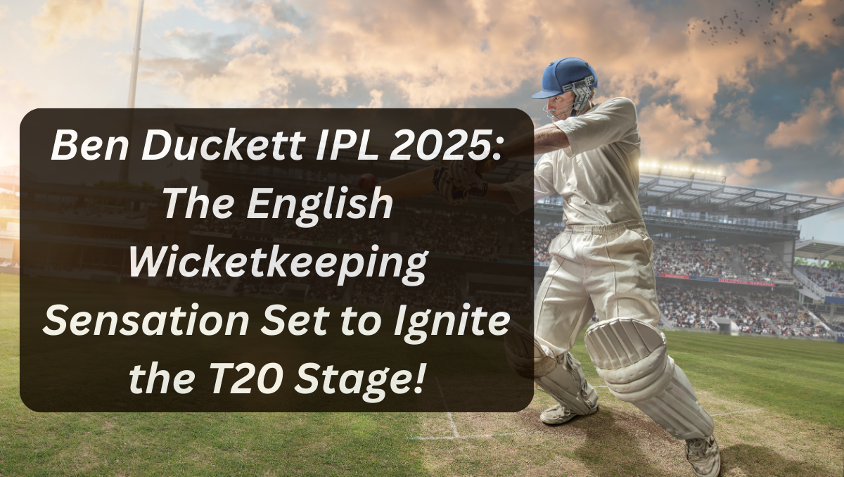 Ben Duckett IPL 2025: The English Wicketkeeping Sensation Set to Ignite the T20 Stage!