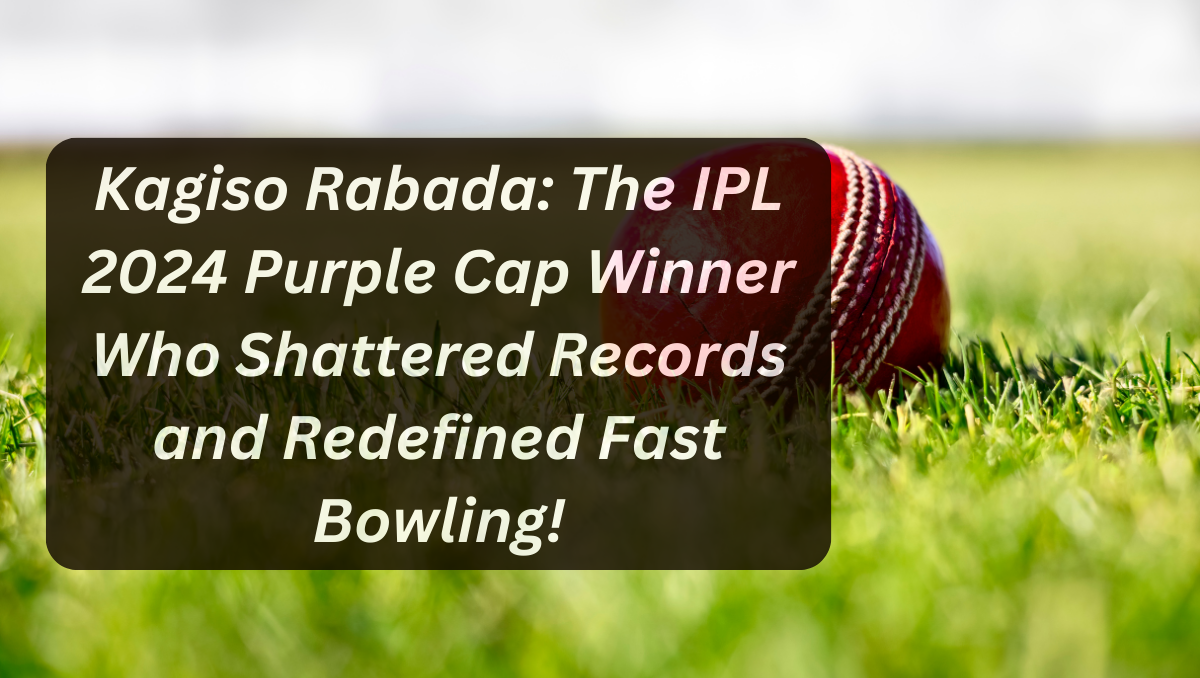 Kagiso Rabada: The IPL 2024 Purple Cap Winner Who Shattered Records and Redefined Fast Bowling!