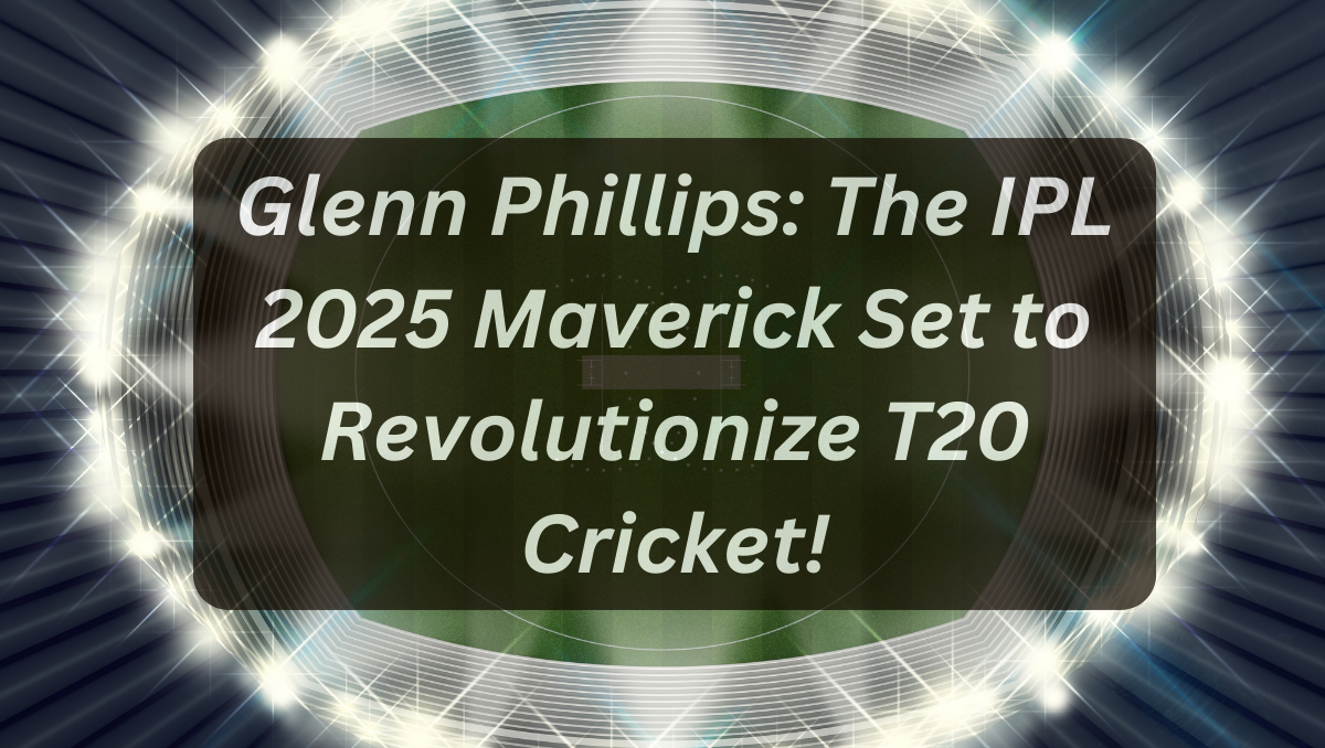 Glenn Phillips: The IPL 2025 Maverick Set to Revolutionize T20 Cricket!