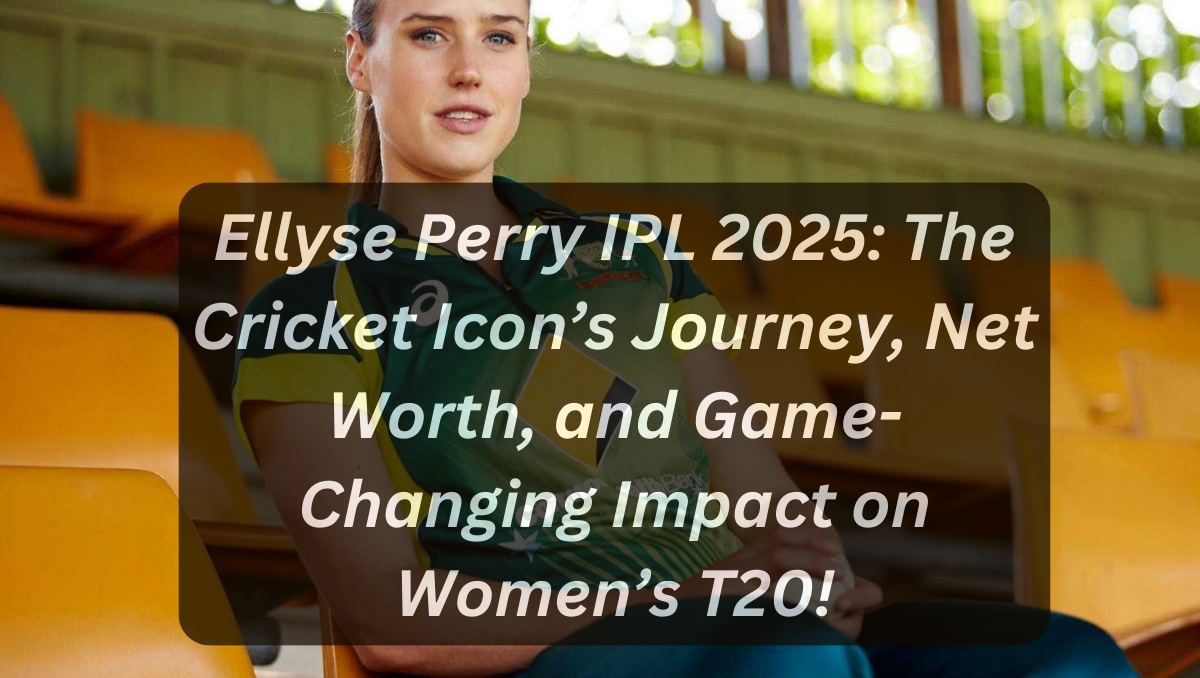 Ellyse Perry IPL 2025: The Cricket Icon’s Journey, Net Worth, and Game-Changing Impact on Women’s T20!