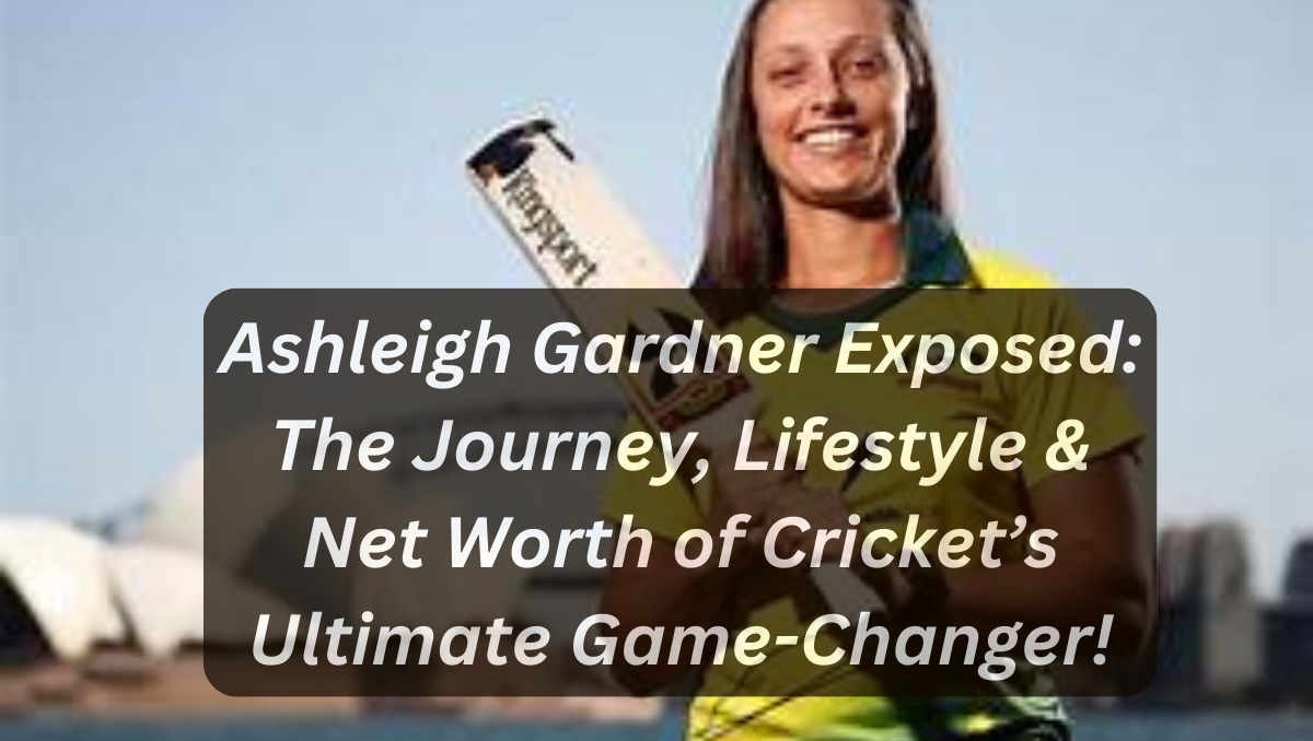 Ashleigh Gardner Exposed: The Journey, Lifestyle & Net Worth of Cricket’s Ultimate Game-Changer!