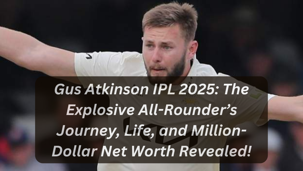 Gus Atkinson IPL 2025: The Explosive All-Rounder’s Journey, Life, and Million-Dollar Net Worth Revealed!