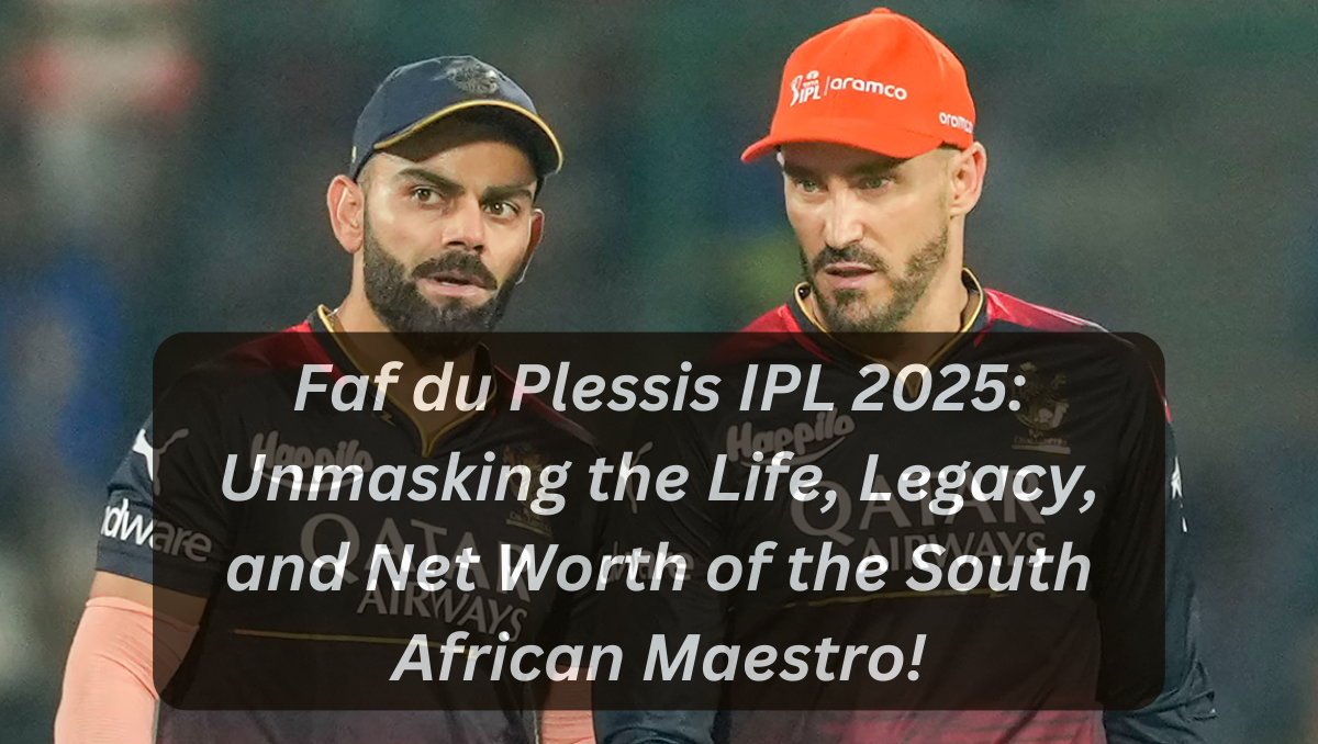 Faf du Plessis IPL 2025: Unmasking the Life, Legacy, and Net Worth of the South African Maestro!