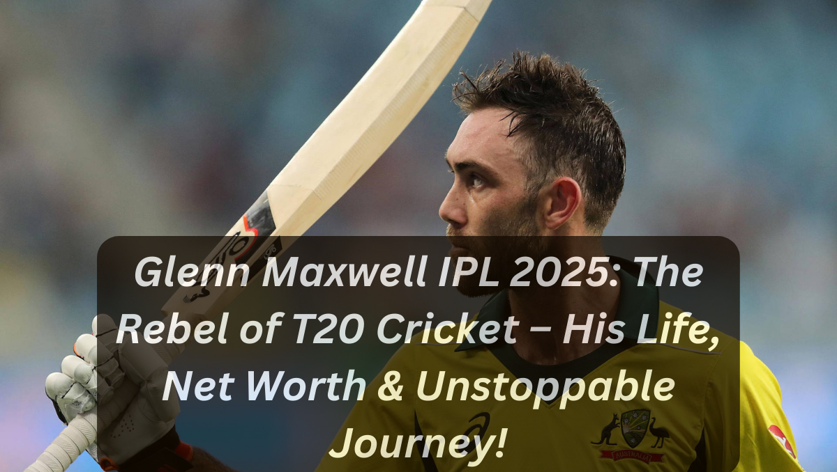 Glenn Maxwell IPL 2025: The Rebel of T20 Cricket – His Life, Net Worth & Unstoppable Journey!