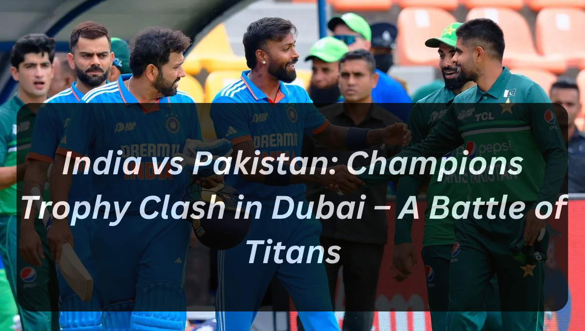 India vs Pakistan: Champions Trophy Clash in Dubai – A Battle of Titans