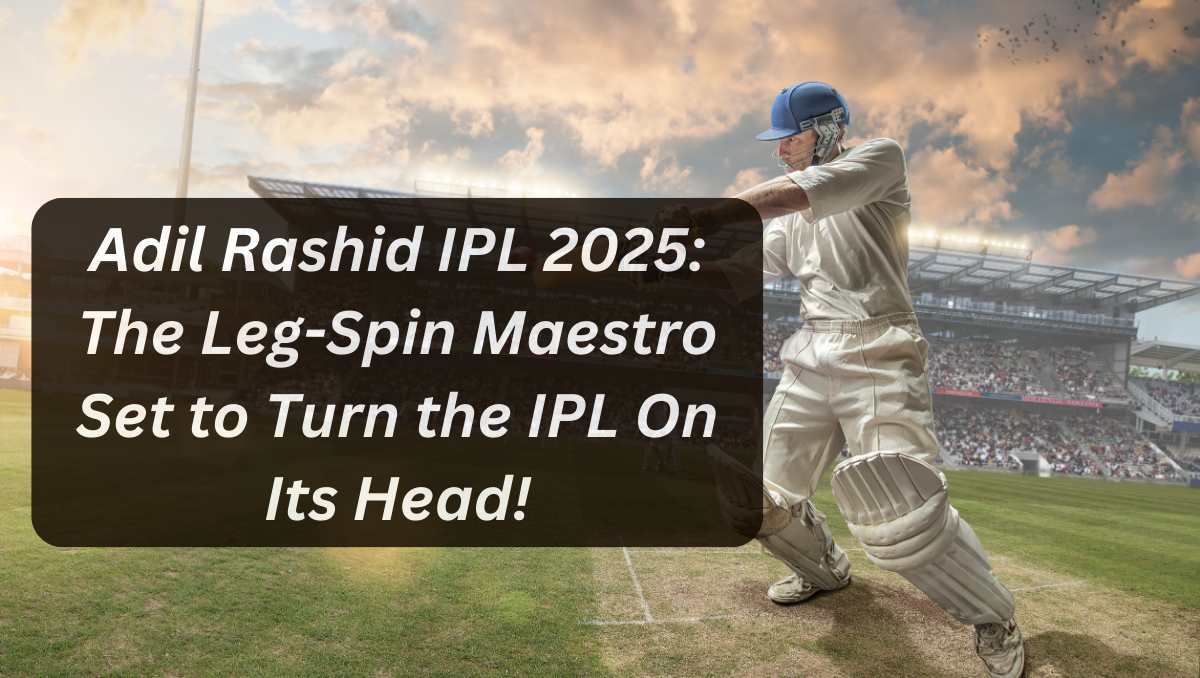 Adil Rashid IPL 2025: The Leg-Spin Maestro Set to Turn the IPL On Its Head!