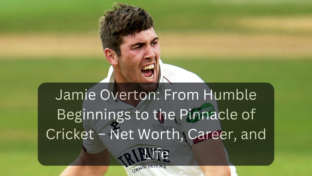 Jamie Overton: From Humble Beginnings to the Pinnacle of Cricket – Net Worth, Career, and Life