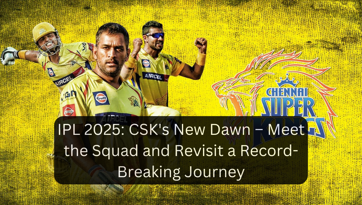 IPL 2025: CSK's New Dawn – Meet the Squad and Revisit a Record-Breaking Journey