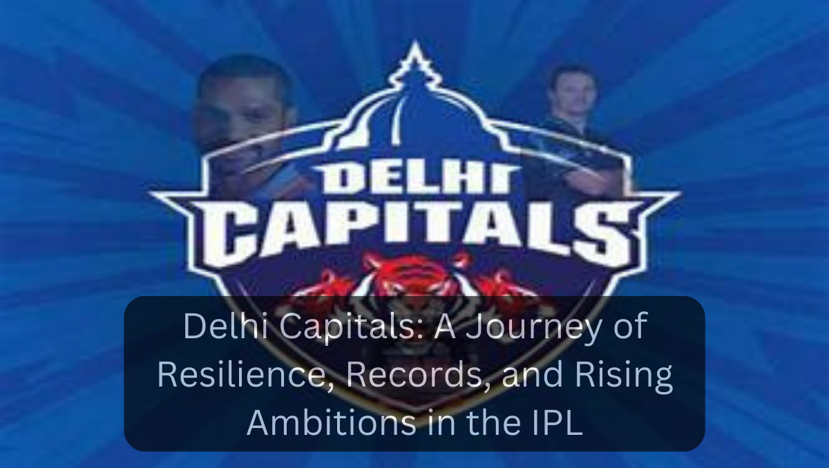 Delhi Capitals: A Journey of Resilience, Records, and Rising Ambitions in the IPL