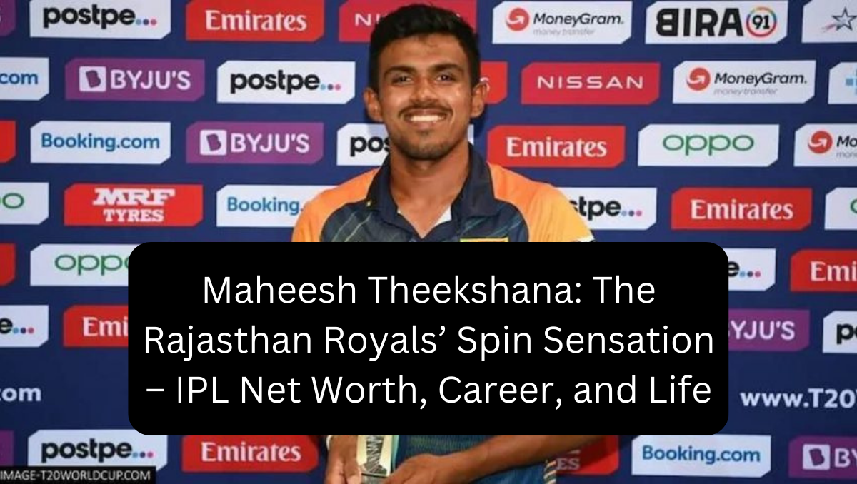 Maheesh Theekshana: The Rajasthan Royals’ Spin Sensation – IPL Net Worth, Career, and Life