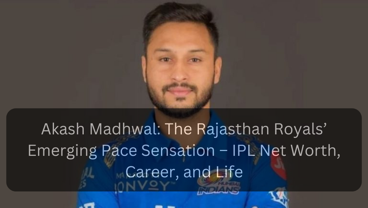 Akash Madhwal: The Rajasthan Royals’ Emerging Pace Sensation – IPL Net Worth, Career, and Life