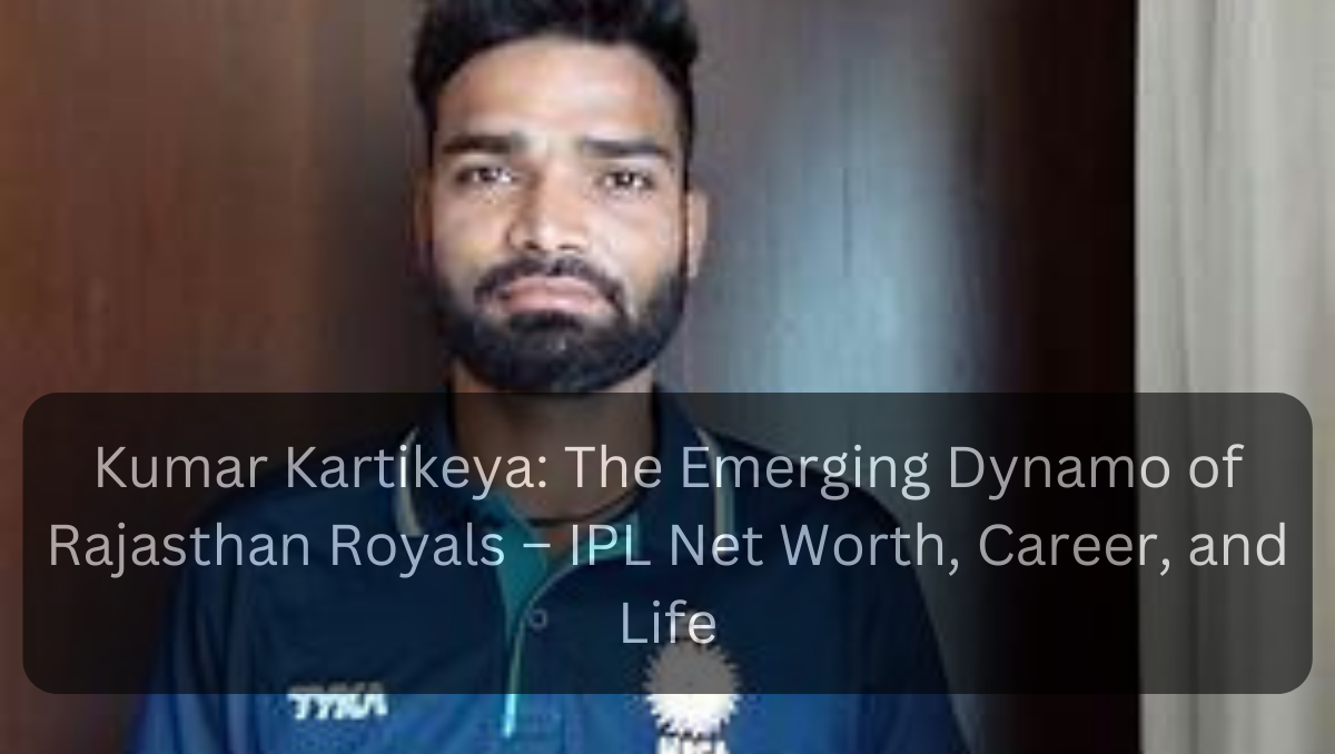 Kumar Kartikeya: The Emerging Dynamo of Rajasthan Royals – IPL Net Worth, Career, and Life