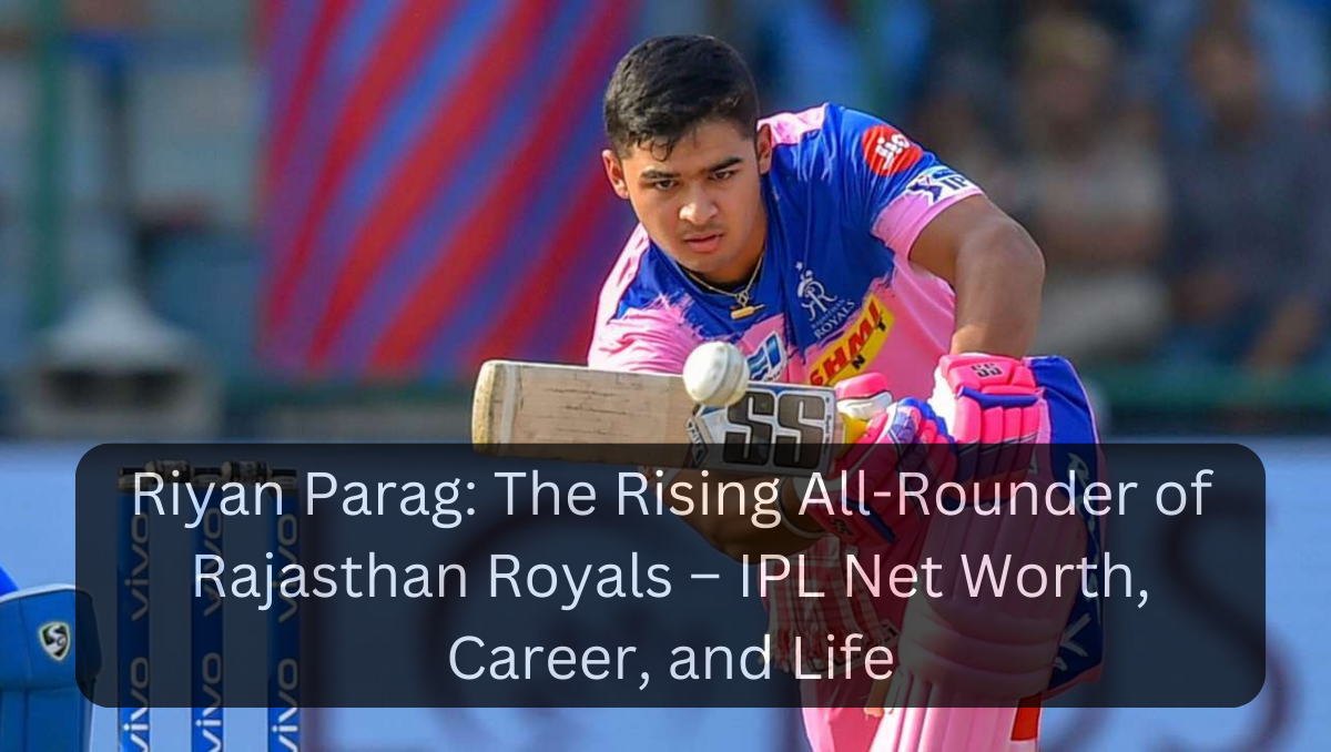 Riyan Parag: The Rising All-Rounder of Rajasthan Royals – IPL Net Worth, Career, and Life