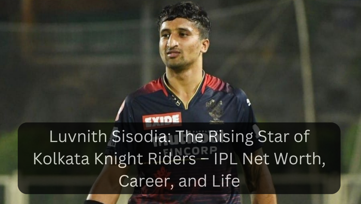 Luvnith Sisodia: The Rising Star of Kolkata Knight Riders – IPL Net Worth, Career, and Life