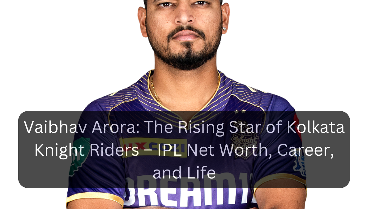 Vaibhav Arora: The Rising Star of Kolkata Knight Riders – IPL Net Worth, Career, and Life