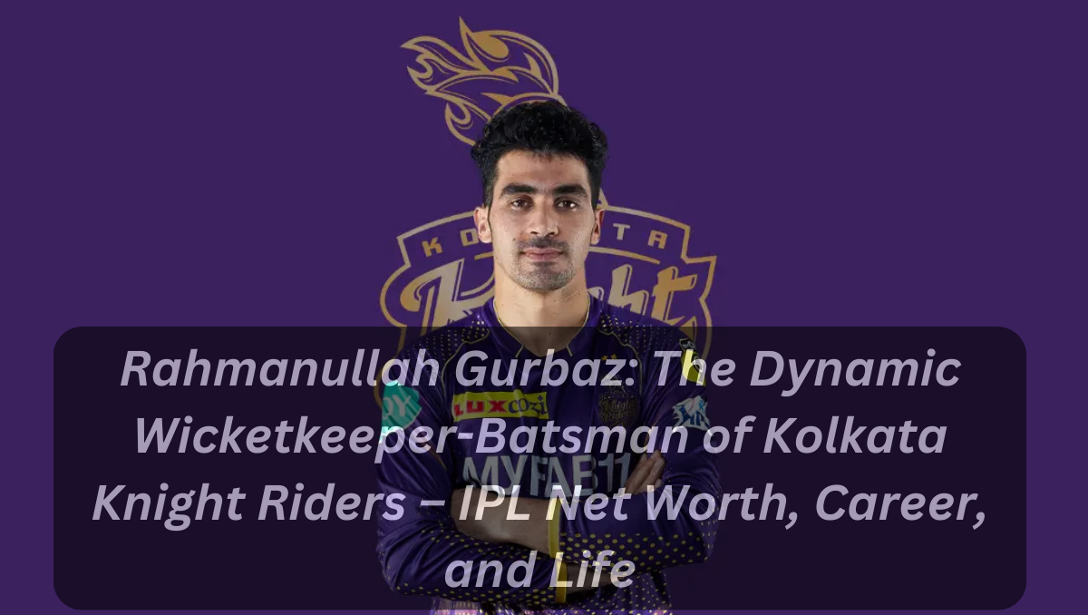 Rahmanullah Gurbaz: The Dynamic Wicketkeeper-Batsman of Kolkata Knight Riders – IPL Net Worth, Career, and Life