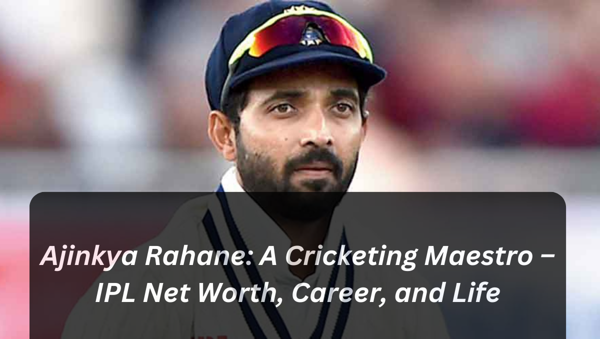 Ajinkya Rahane: A Cricketing Maestro – IPL Net Worth, Career, and Life