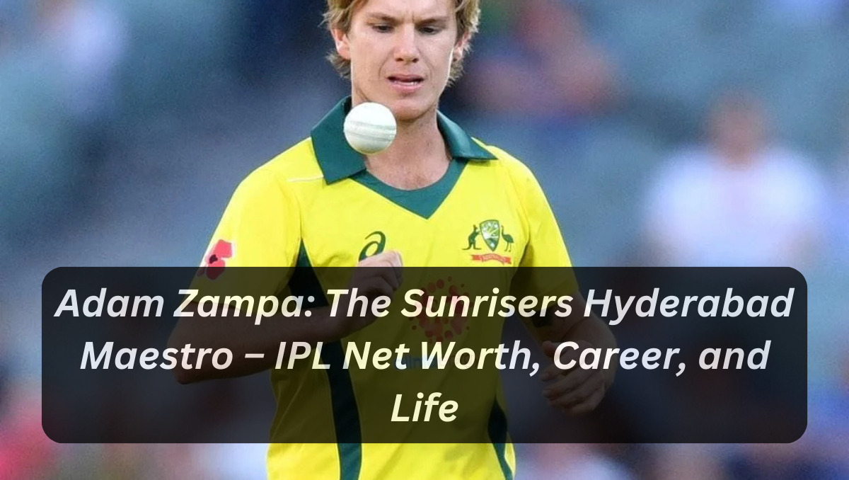 Adam Zampa: The Sunrisers Hyderabad Maestro – IPL Net Worth, Career, and Life