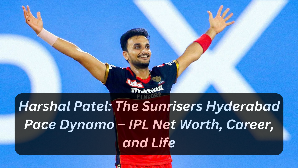 Harshal Patel: The Sunrisers Hyderabad Pace Dynamo – IPL Net Worth, Career, and Life