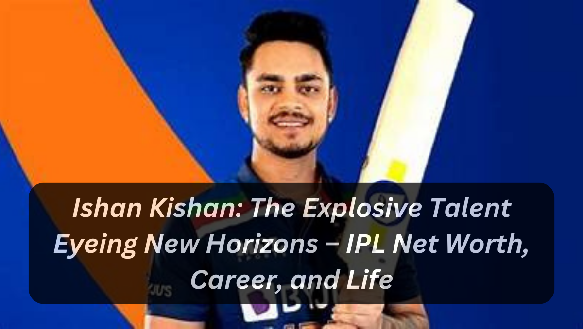 Ishan Kishan: The Explosive Talent Eyeing New Horizons – IPL Net Worth, Career, and Life