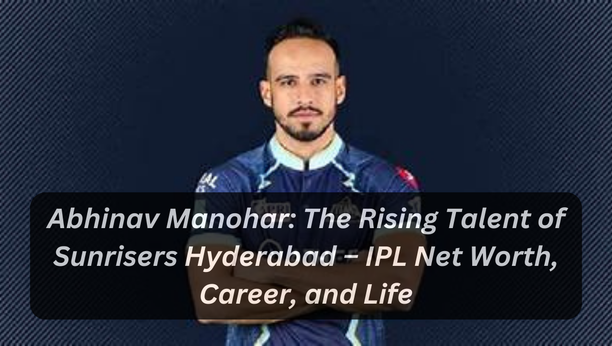 Abhinav Manohar: The Rising Talent of Sunrisers Hyderabad – IPL Net Worth, Career, and Life