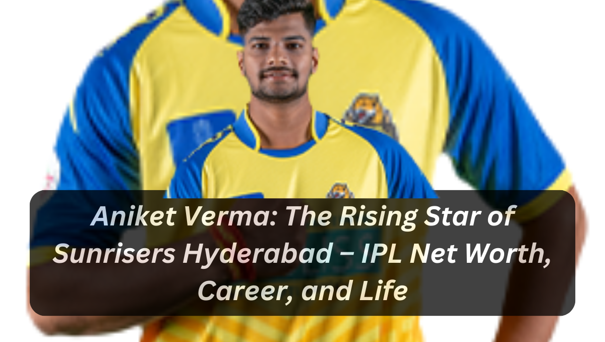 Aniket Verma: The Rising Star of Sunrisers Hyderabad – IPL Net Worth, Career, and Life