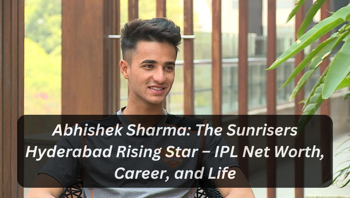 Abhishek Sharma: The Sunrisers Hyderabad Rising Star – IPL Net Worth, Career, and Life