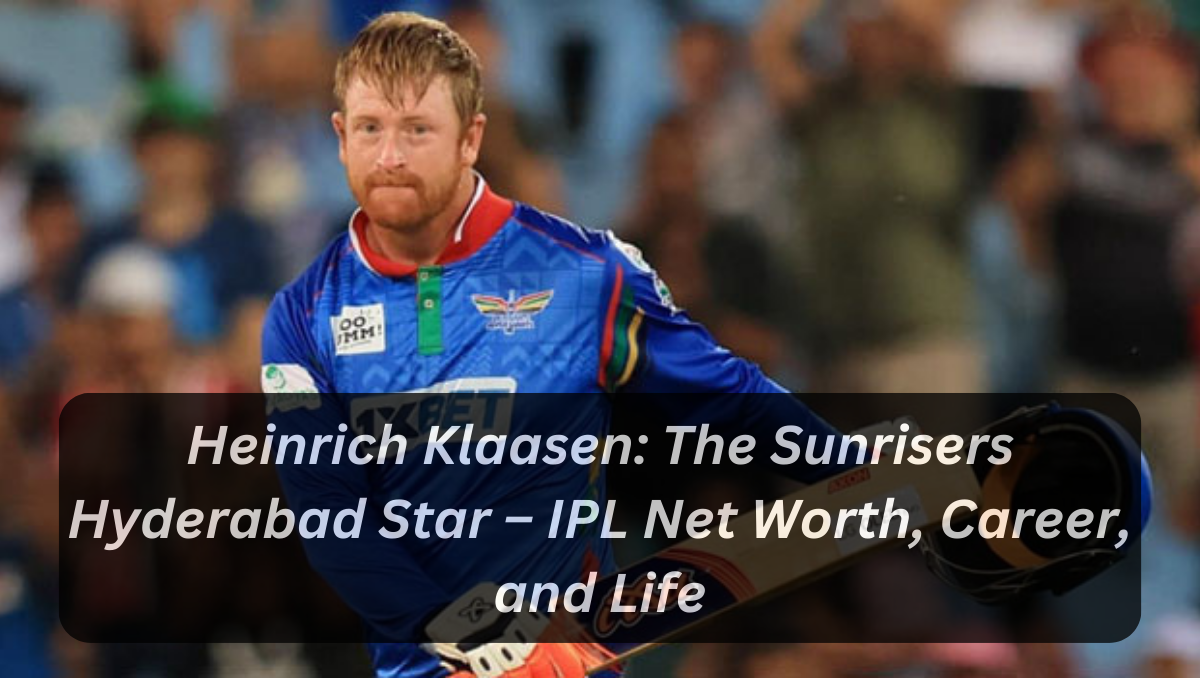 Heinrich Klaasen: The Sunrisers Hyderabad Star – IPL Net Worth, Career, and Life