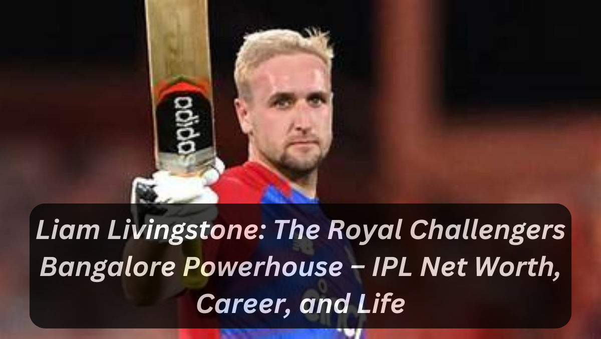 Liam Livingstone: The Royal Challengers Bangalore Powerhouse – IPL Net Worth, Career, and Life