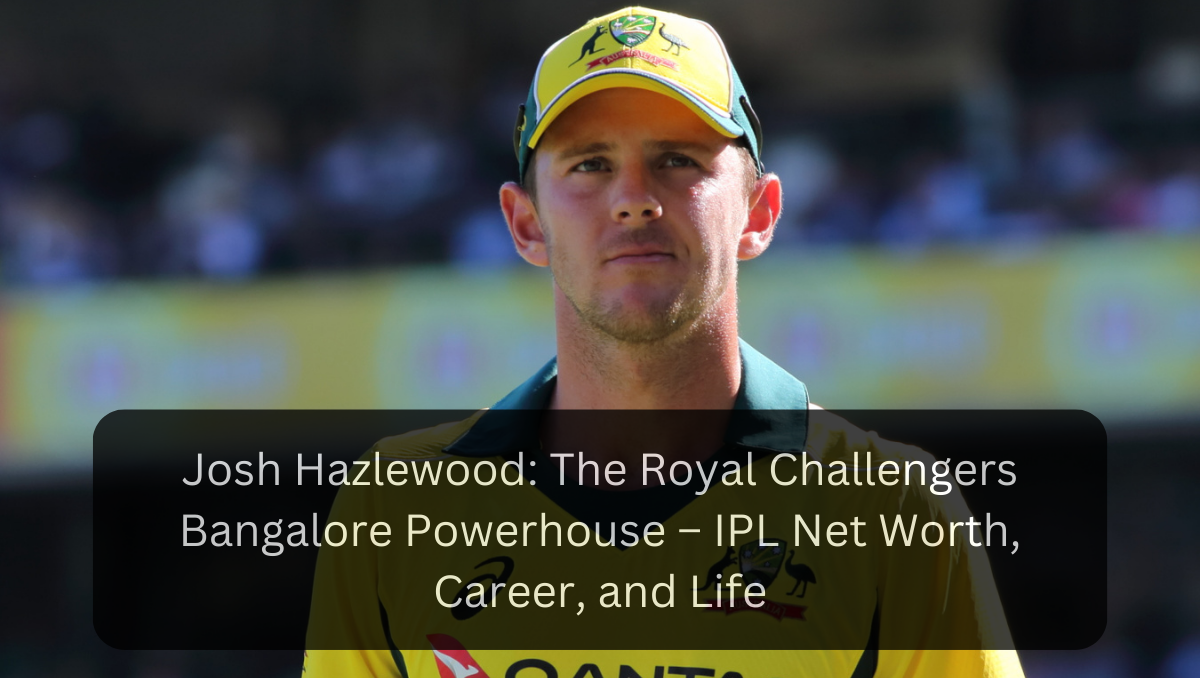 Josh Hazlewood: The Royal Challengers Bangalore Powerhouse – IPL Net Worth, Career, and Life