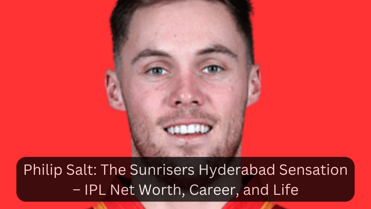 Philip Salt: The Sunrisers Hyderabad Sensation – IPL Net Worth, Career, and Life