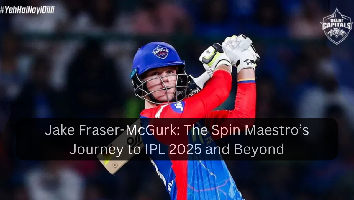 Jake Fraser-McGurk: The Spin Maestro’s Journey to IPL 2025 and Beyond
