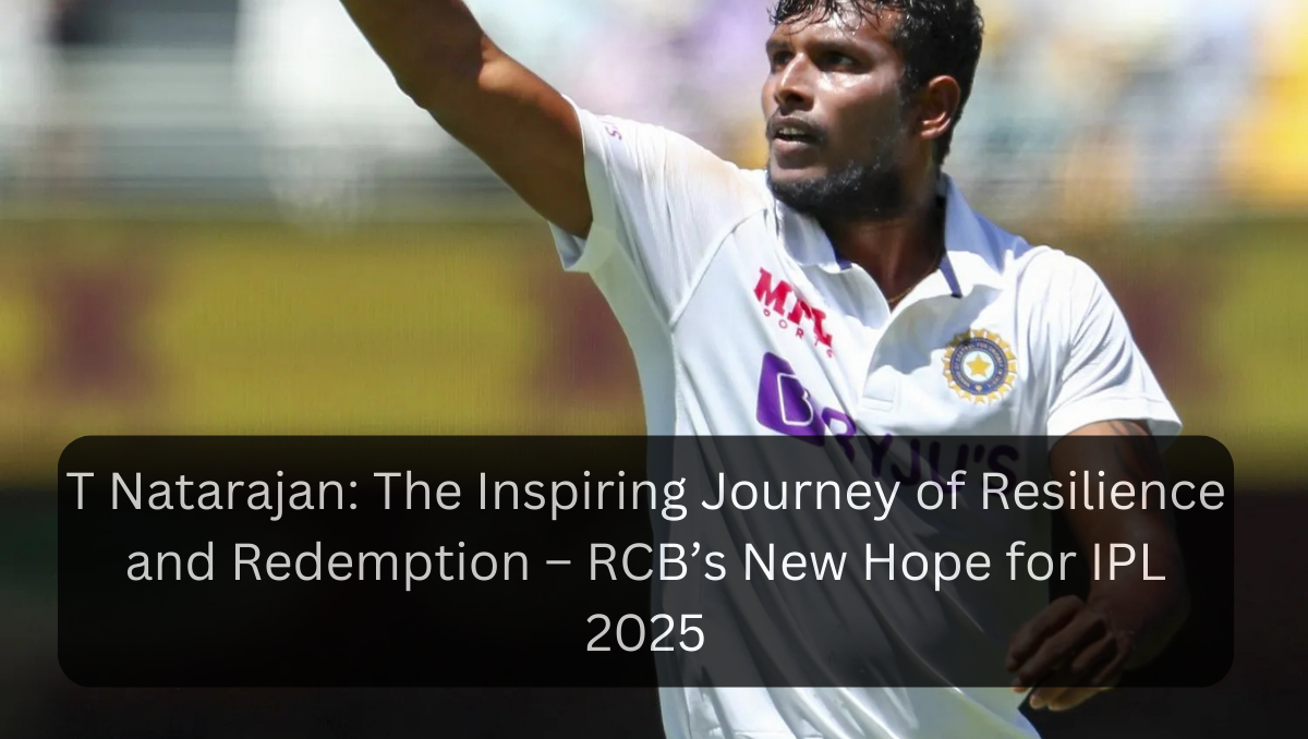 T Natarajan: The Inspiring Journey of Resilience and Redemption – RCB’s New Hope for IPL 2025