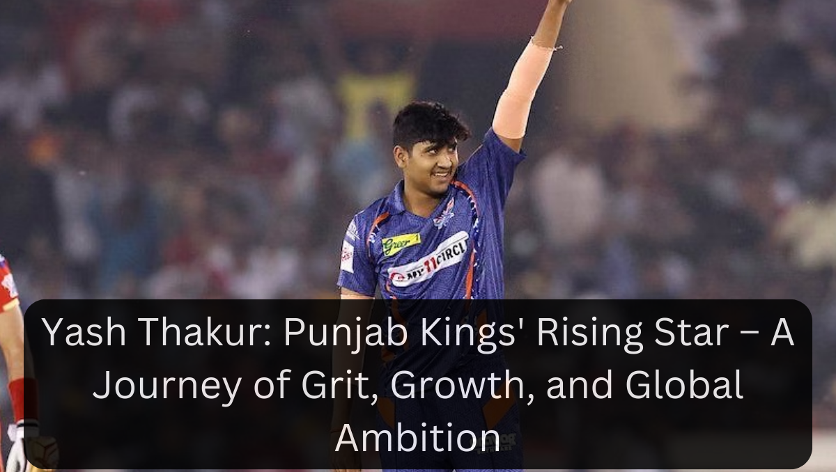 Yash Thakur: Punjab Kings' Rising Star – A Journey of Grit, Growth, and Global Ambition
