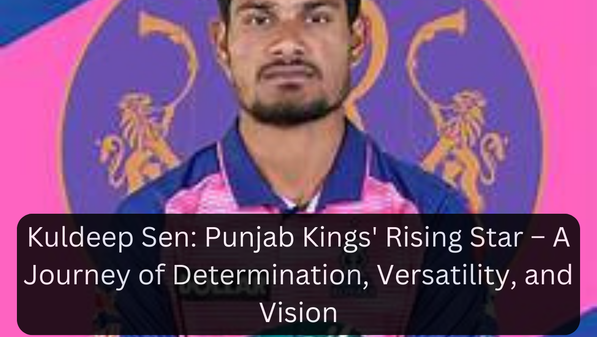 Kuldeep Sen: Punjab Kings' Rising Star – A Journey of Determination, Versatility, and Vision