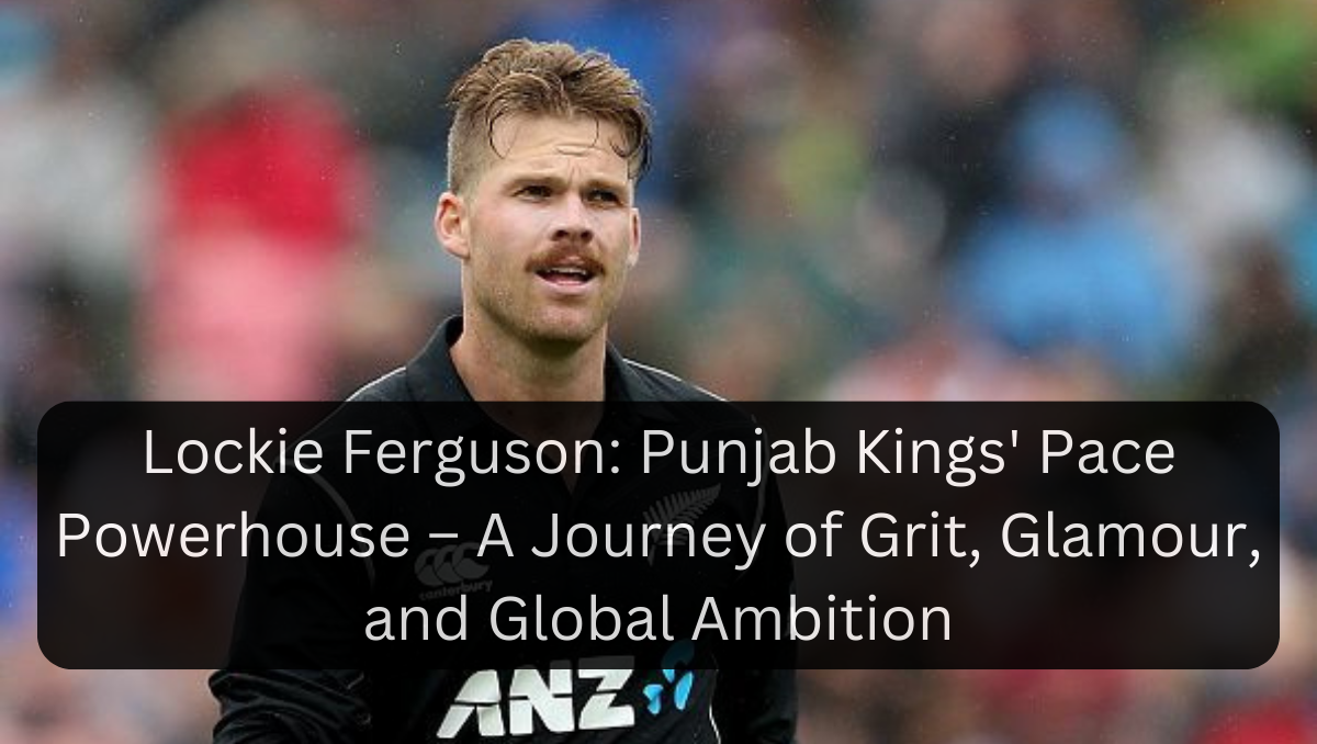 Lockie Ferguson: Punjab Kings' Pace Powerhouse – A Journey of Grit, Glamour, and Global Ambition