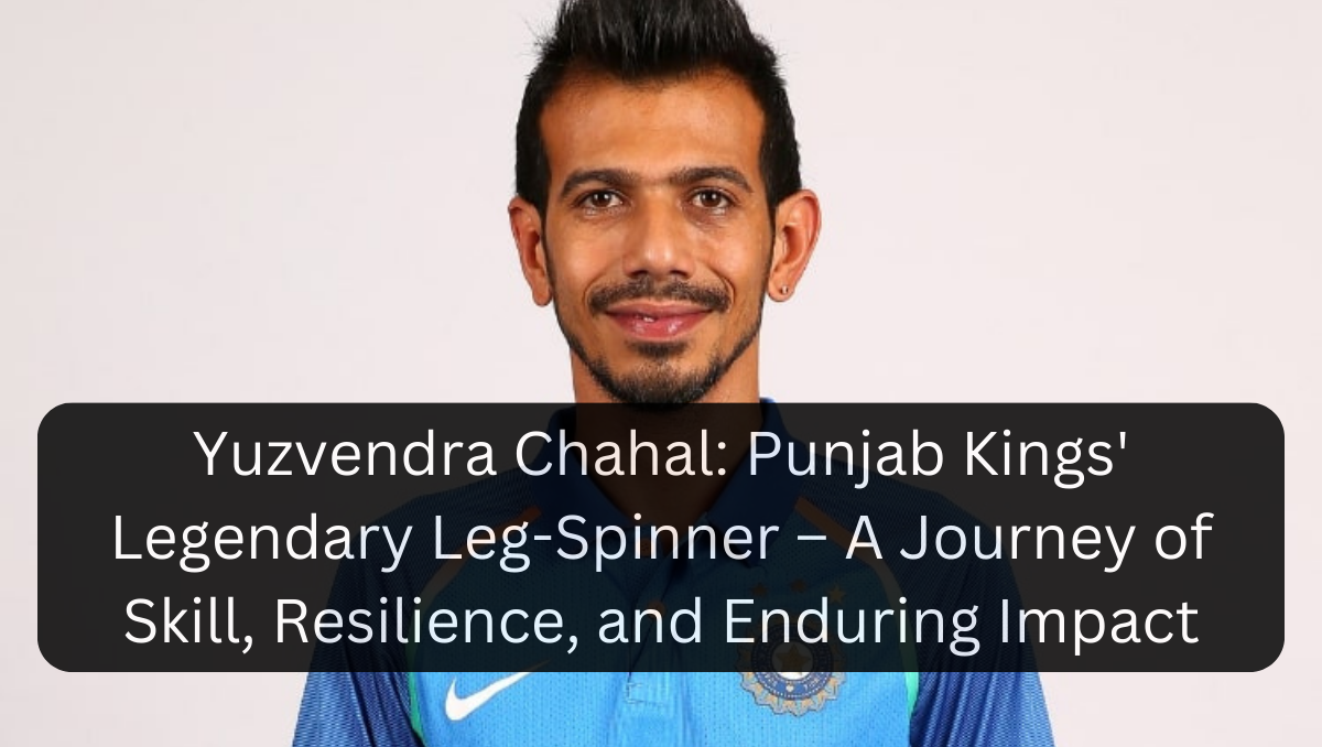 Yuzvendra Chahal: Punjab Kings' Legendary Leg-Spinner – A Journey of Skill, Resilience, and Enduring Impact