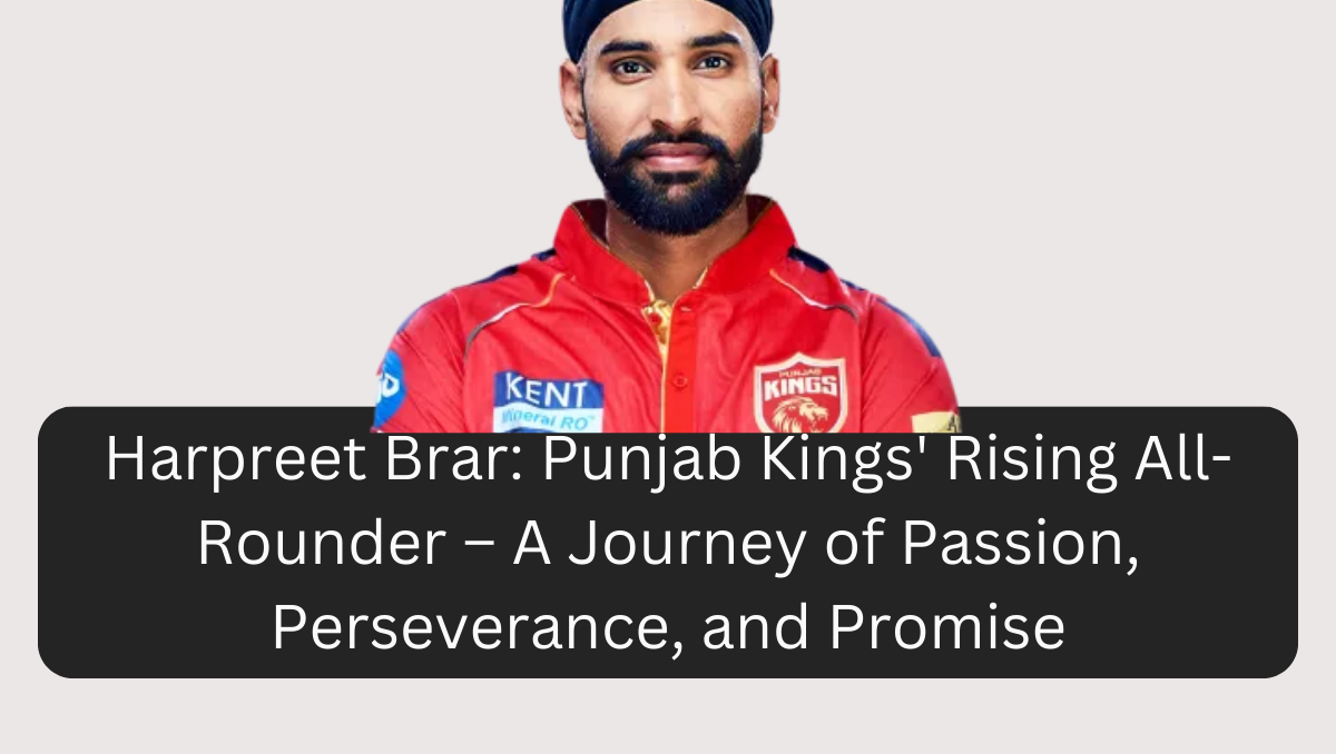 Harpreet Brar: Punjab Kings' Rising All-Rounder – A Journey of Passion, Perseverance, and Promise