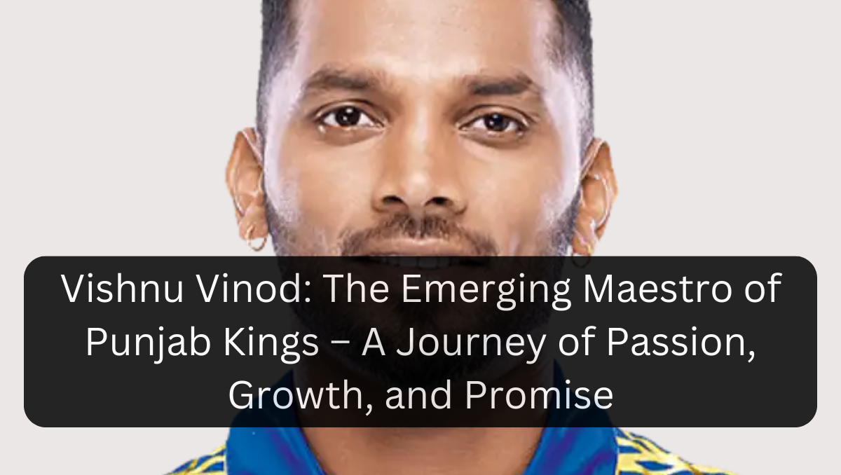 Vishnu Vinod: The Emerging Maestro of Punjab Kings – A Journey of Passion, Growth, and Promise