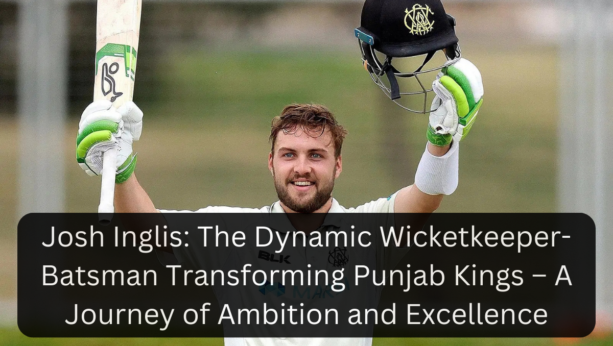 Josh Inglis: The Dynamic Wicketkeeper-Batsman Transforming Punjab Kings – A Journey of Ambition and Excellence