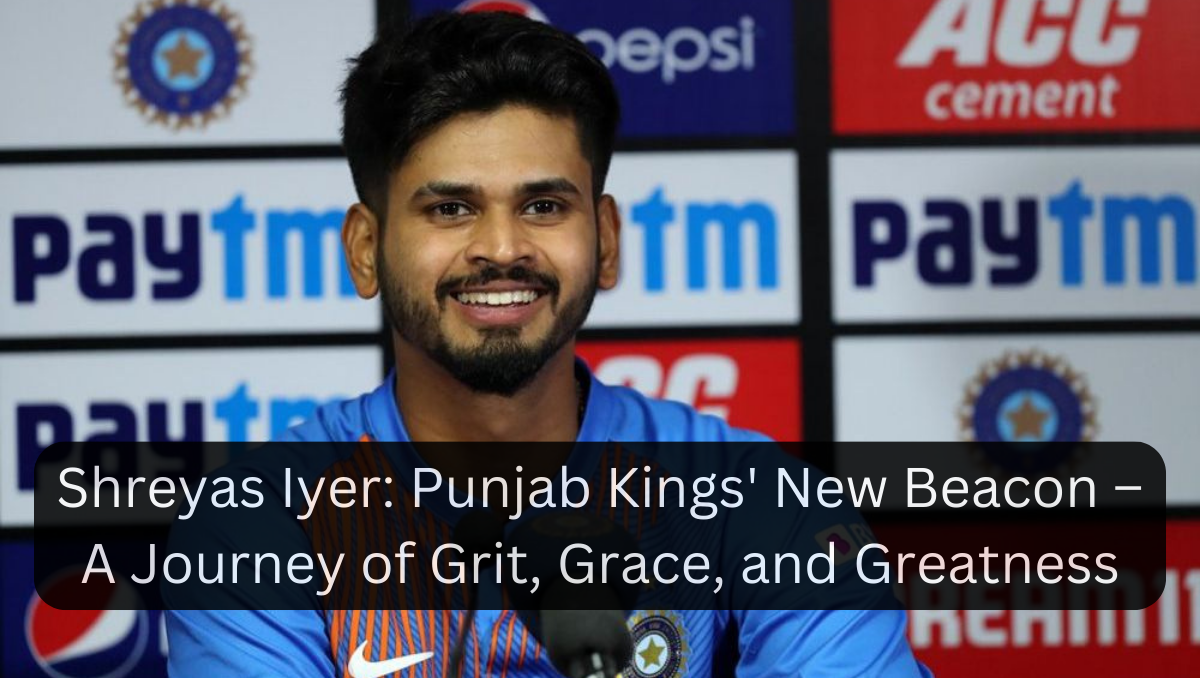 Shreyas Iyer: Punjab Kings' New Beacon – A Journey of Grit, Grace, and Greatness