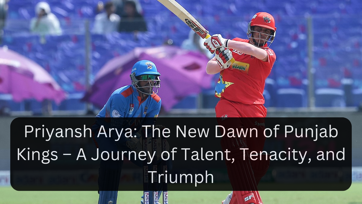 Priyansh Arya: The New Dawn of Punjab Kings – A Journey of Talent, Tenacity, and Triumph
