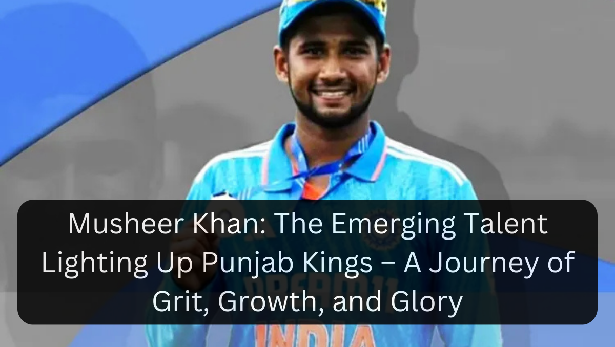 Musheer Khan: The Emerging Talent Lighting Up Punjab Kings – A Journey of Grit, Growth, and Glory