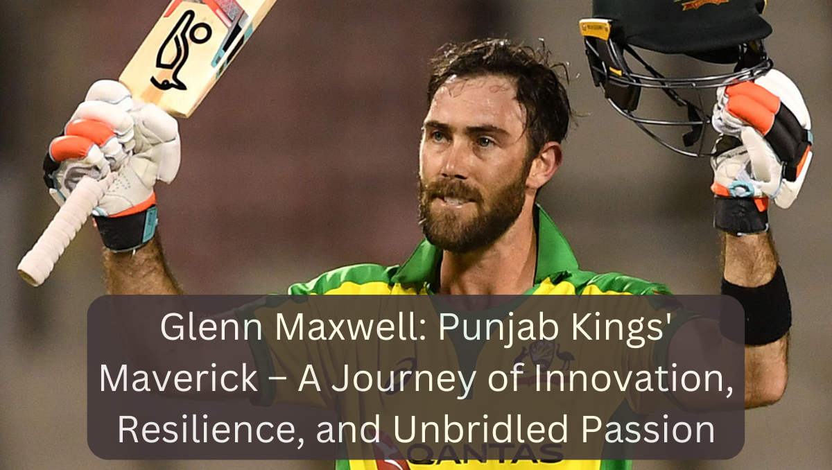 Glenn Maxwell: Punjab Kings' Maverick – A Journey of Innovation, Resilience, and Unbridled Passion
