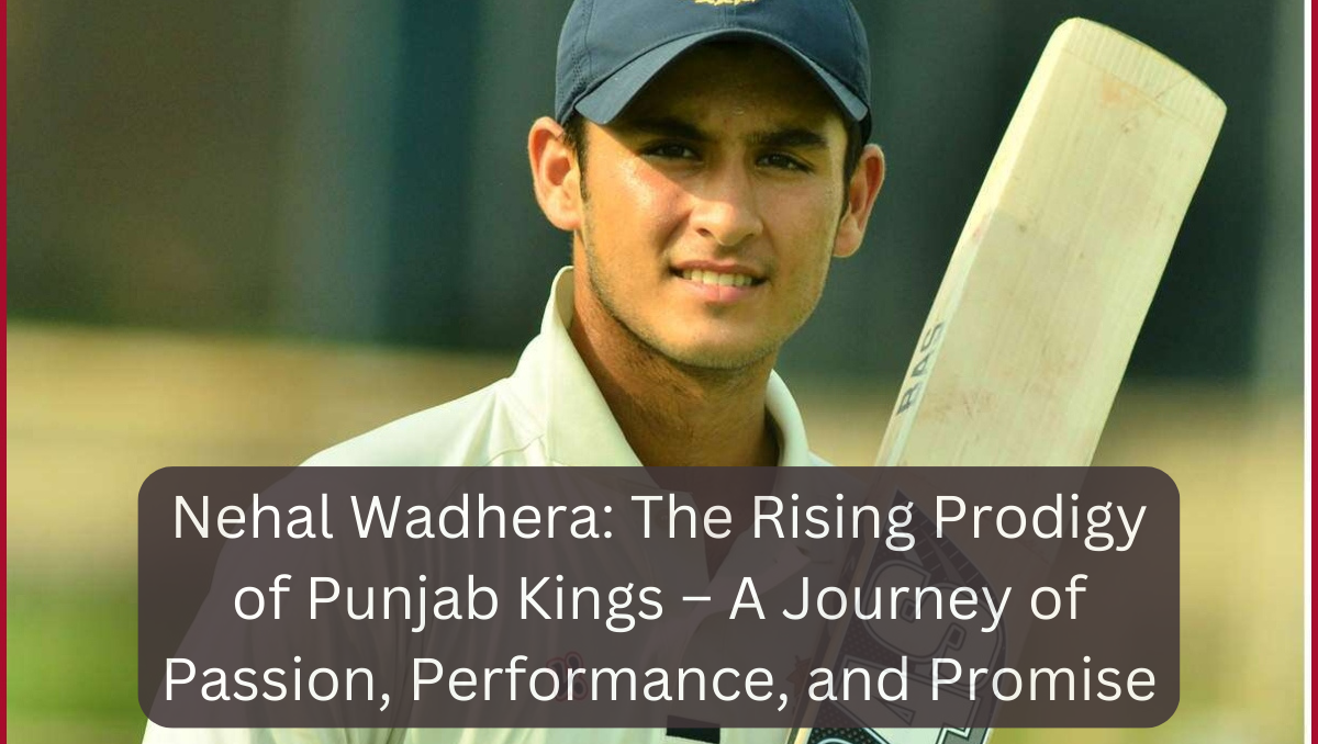 Nehal Wadhera: The Rising Prodigy of Punjab Kings – A Journey of Passion, Performance, and Promise
