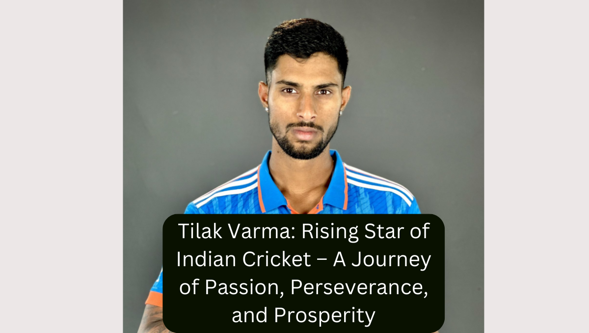 Tilak Varma: Rising Star of Indian Cricket – A Journey of Passion, Perseverance, and Prosperity