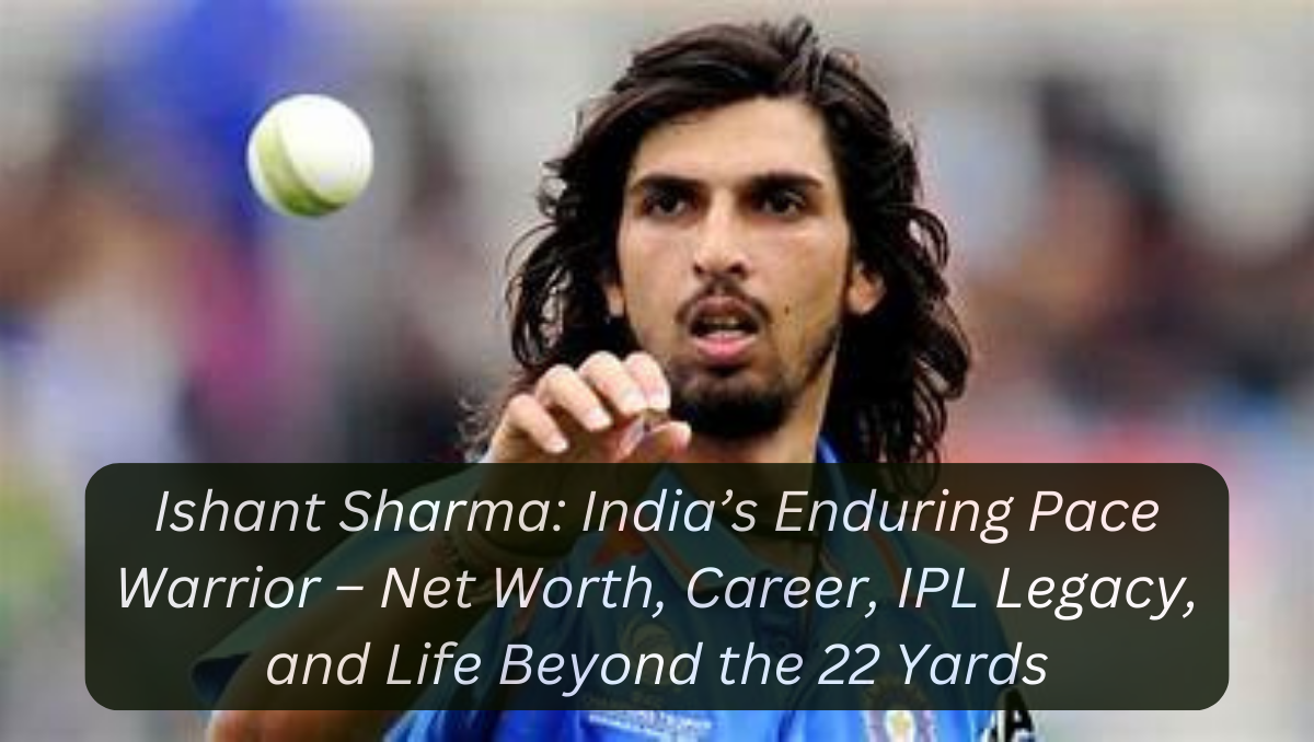 Ishant Sharma: India’s Enduring Pace Warrior – Net Worth, Career, IPL Legacy, and Life Beyond the 22 Yards