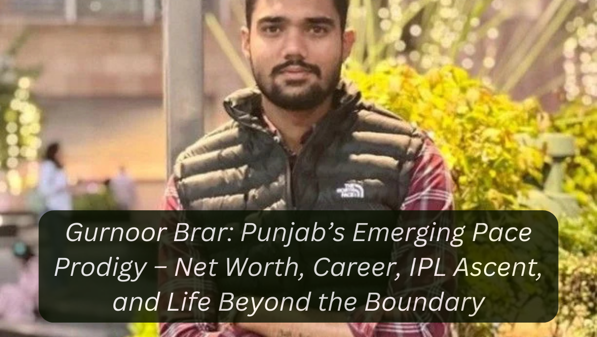 Gurnoor Brar: Punjab’s Emerging Pace Prodigy – Net Worth, Career, IPL Ascent, and Life Beyond the Boundary