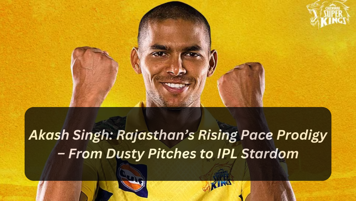 Akash Singh: Rajasthan’s Rising Pace Prodigy – From Dusty Pitches to IPL Stardom