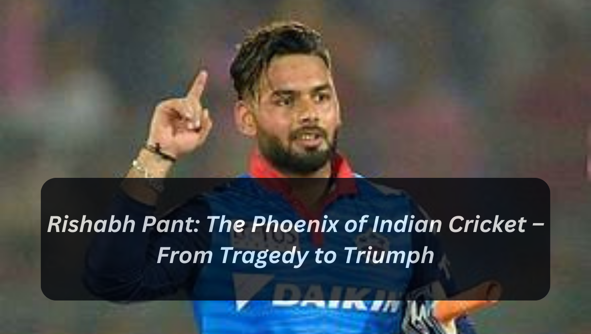 Rishabh Pant: The Phoenix of Indian Cricket – From Tragedy to Triumph